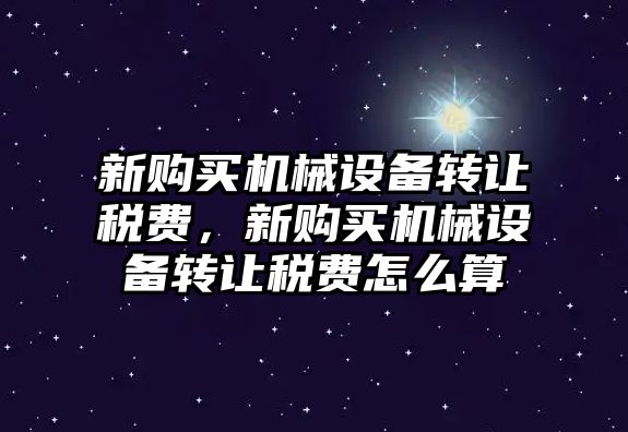 新購買機械設備轉讓稅費，新購買機械設備轉讓稅費怎么算