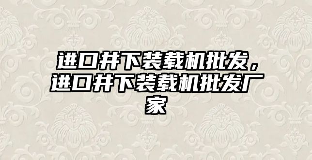 進(jìn)口井下裝載機(jī)批發(fā)，進(jìn)口井下裝載機(jī)批發(fā)廠家