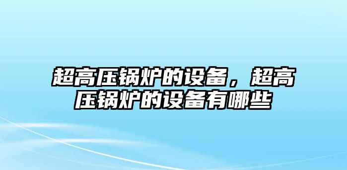 超高壓鍋爐的設備，超高壓鍋爐的設備有哪些