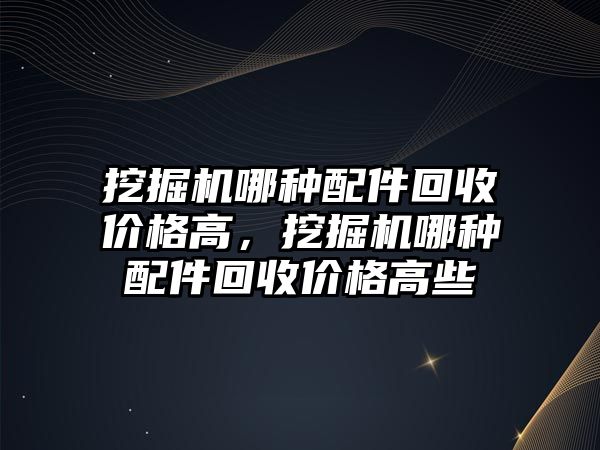 挖掘機哪種配件回收價格高，挖掘機哪種配件回收價格高些