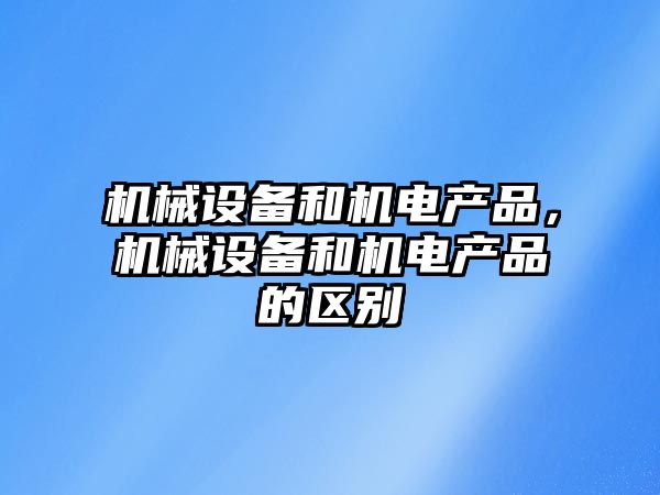 機械設備和機電產品，機械設備和機電產品的區別