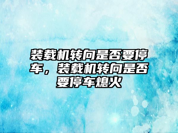 裝載機轉向是否要停車，裝載機轉向是否要停車熄火