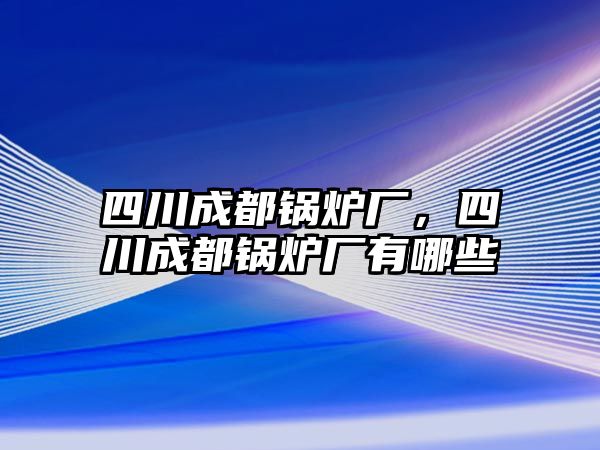 四川成都鍋爐廠，四川成都鍋爐廠有哪些