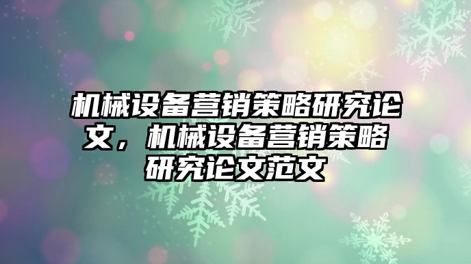 機(jī)械設(shè)備營銷策略研究論文，機(jī)械設(shè)備營銷策略研究論文范文