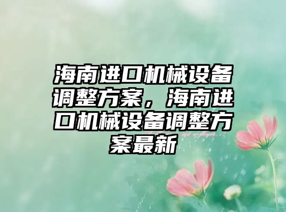 海南進口機械設備調整方案，海南進口機械設備調整方案最新