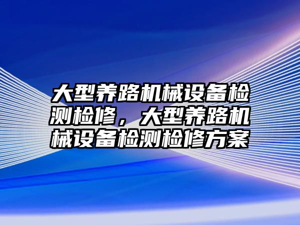 大型養路機械設備檢測檢修，大型養路機械設備檢測檢修方案