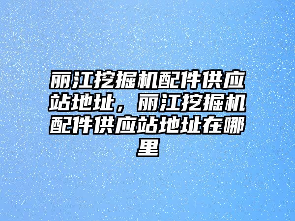 麗江挖掘機配件供應站地址，麗江挖掘機配件供應站地址在哪里