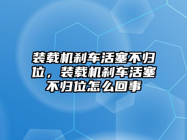 裝載機(jī)剎車活塞不歸位，裝載機(jī)剎車活塞不歸位怎么回事