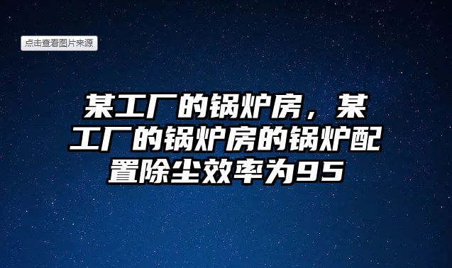 某工廠的鍋爐房，某工廠的鍋爐房的鍋爐配置除塵效率為95