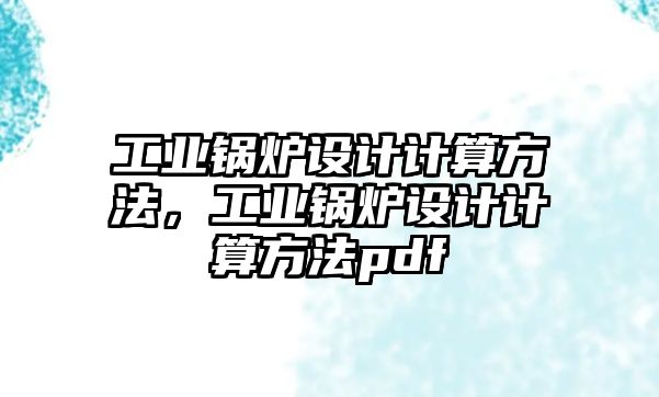 工業(yè)鍋爐設計計算方法，工業(yè)鍋爐設計計算方法pdf