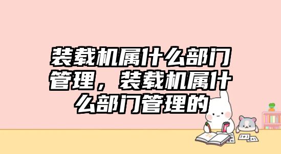 裝載機屬什么部門管理，裝載機屬什么部門管理的