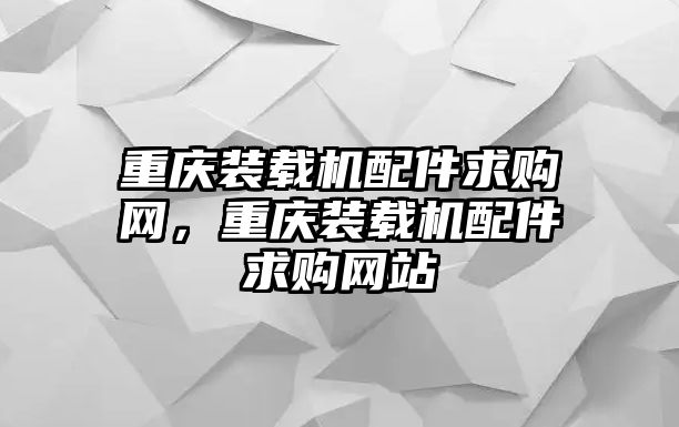 重慶裝載機(jī)配件求購網(wǎng)，重慶裝載機(jī)配件求購網(wǎng)站