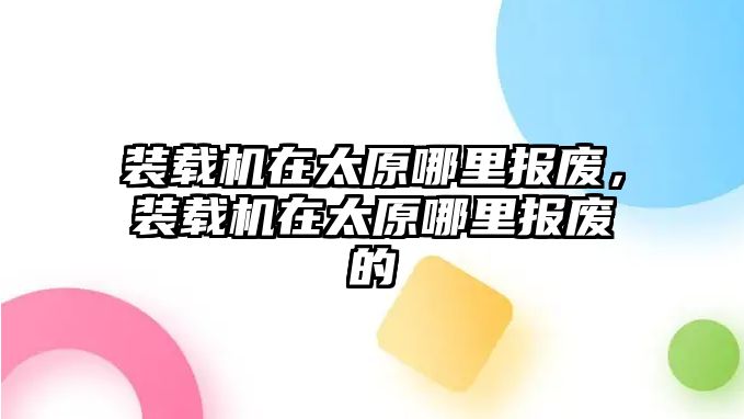 裝載機在太原哪里報廢，裝載機在太原哪里報廢的