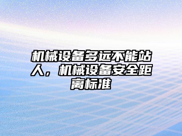 機(jī)械設(shè)備多遠(yuǎn)不能站人，機(jī)械設(shè)備安全距離標(biāo)準(zhǔn)