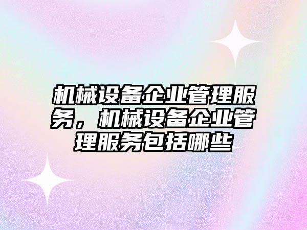 機械設備企業(yè)管理服務，機械設備企業(yè)管理服務包括哪些