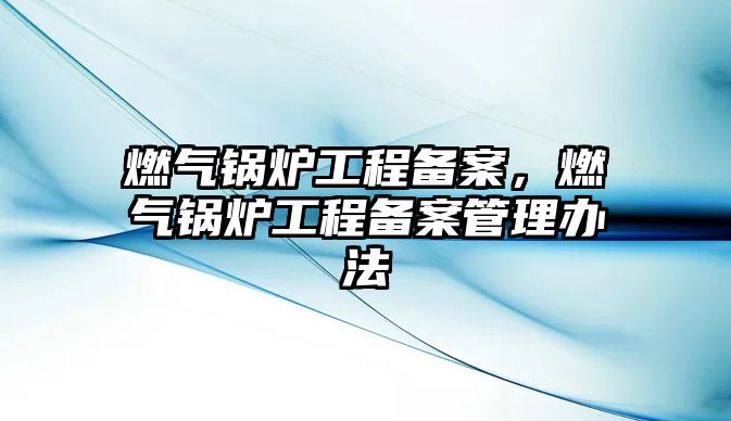 燃氣鍋爐工程備案，燃氣鍋爐工程備案管理辦法