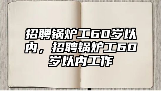 招聘鍋爐工60歲以內，招聘鍋爐工60歲以內工作