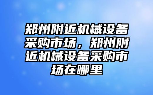 鄭州附近機械設備采購市場，鄭州附近機械設備采購市場在哪里