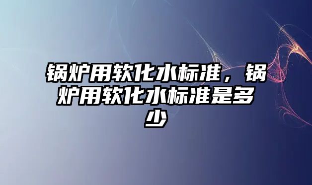 鍋爐用軟化水標準，鍋爐用軟化水標準是多少