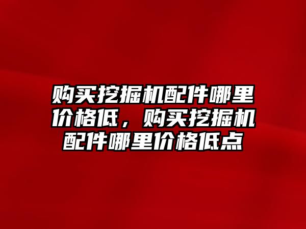 購買挖掘機配件哪里價格低，購買挖掘機配件哪里價格低點