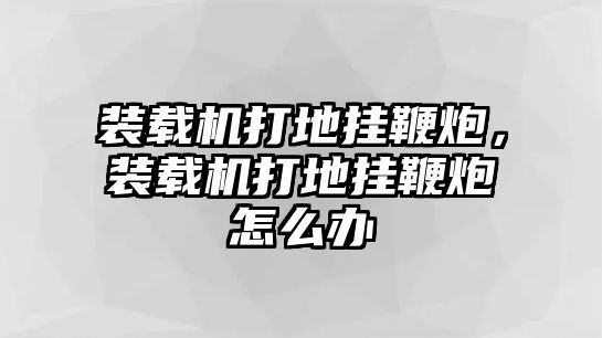 裝載機(jī)打地掛鞭炮，裝載機(jī)打地掛鞭炮怎么辦