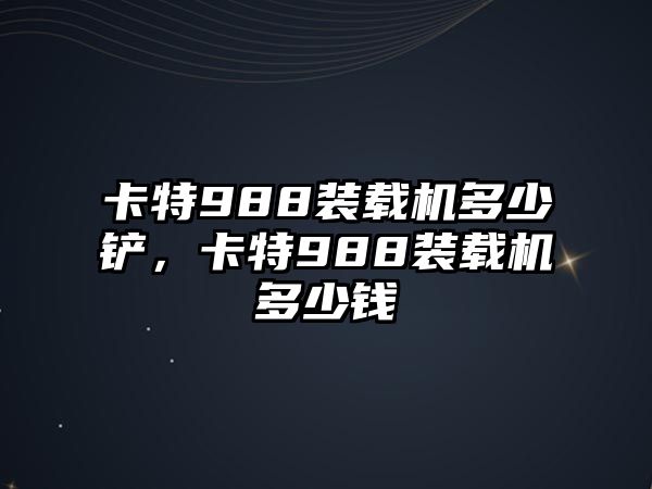 卡特988裝載機多少鏟，卡特988裝載機多少錢