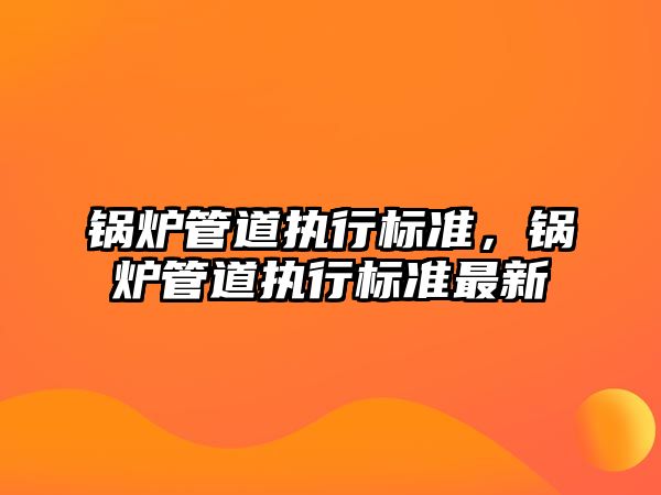 鍋爐管道執行標準，鍋爐管道執行標準最新