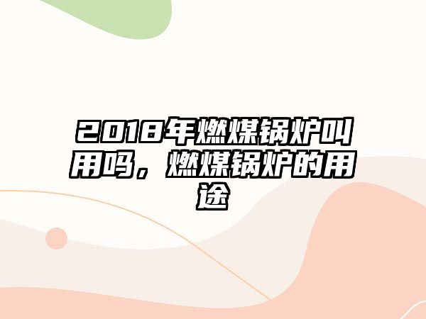 2018年燃煤鍋爐叫用嗎，燃煤鍋爐的用途