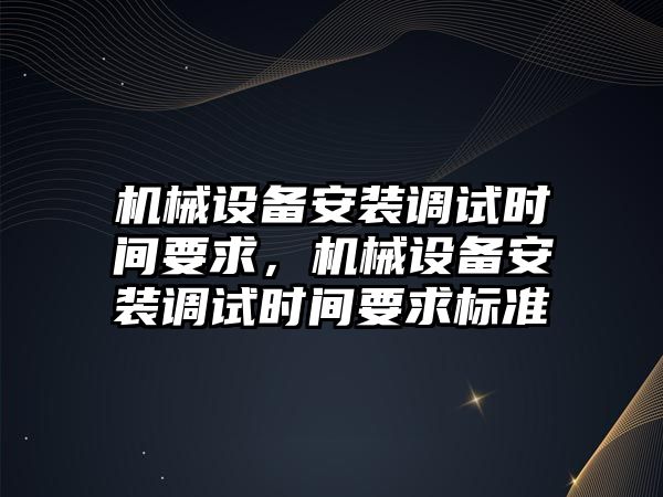 機械設備安裝調試時間要求，機械設備安裝調試時間要求標準