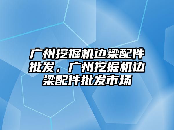 廣州挖掘機邊梁配件批發，廣州挖掘機邊梁配件批發市場