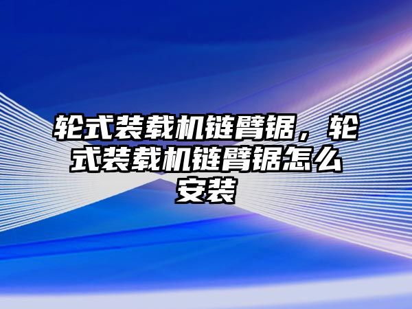 輪式裝載機鏈臂鋸，輪式裝載機鏈臂鋸怎么安裝