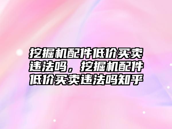 挖掘機(jī)配件低價(jià)買賣違法嗎，挖掘機(jī)配件低價(jià)買賣違法嗎知乎