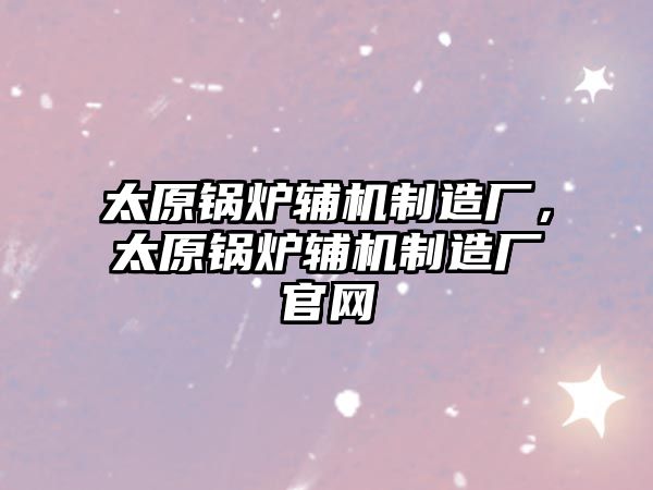 太原鍋爐輔機制造廠，太原鍋爐輔機制造廠官網