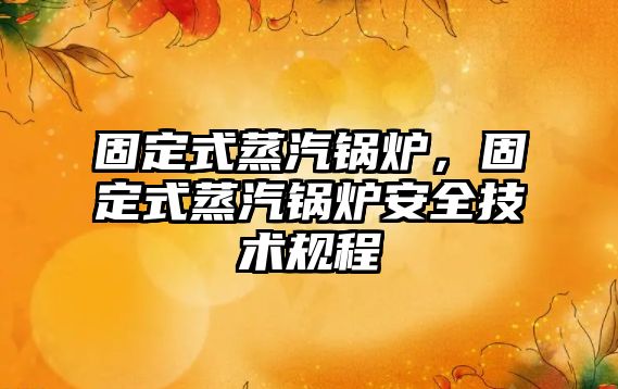 固定式蒸汽鍋爐，固定式蒸汽鍋爐安全技術規程