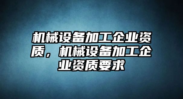 機械設備加工企業(yè)資質，機械設備加工企業(yè)資質要求