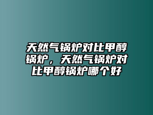 天然氣鍋爐對比甲醇鍋爐，天然氣鍋爐對比甲醇鍋爐哪個好