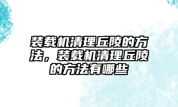 装载机清理丘陵的方法，装载机清理丘陵的方法有哪些