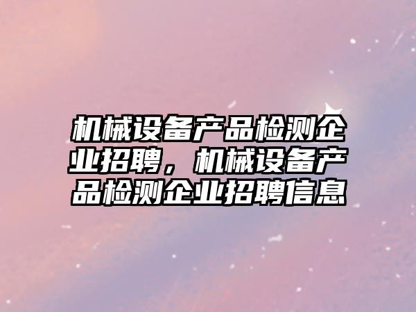 機械設備產品檢測企業招聘，機械設備產品檢測企業招聘信息