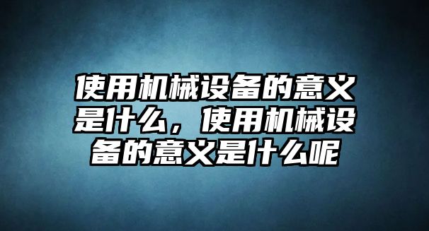 使用機(jī)械設(shè)備的意義是什么，使用機(jī)械設(shè)備的意義是什么呢