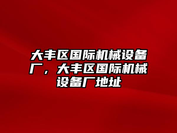 大豐區(qū)國際機(jī)械設(shè)備廠，大豐區(qū)國際機(jī)械設(shè)備廠地址