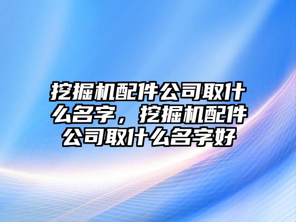 挖掘機配件公司取什么名字，挖掘機配件公司取什么名字好