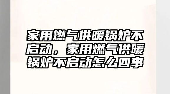 家用燃氣供暖鍋爐不啟動，家用燃氣供暖鍋爐不啟動怎么回事