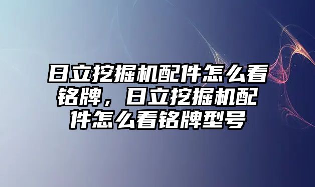 日立挖掘機配件怎么看銘牌，日立挖掘機配件怎么看銘牌型號