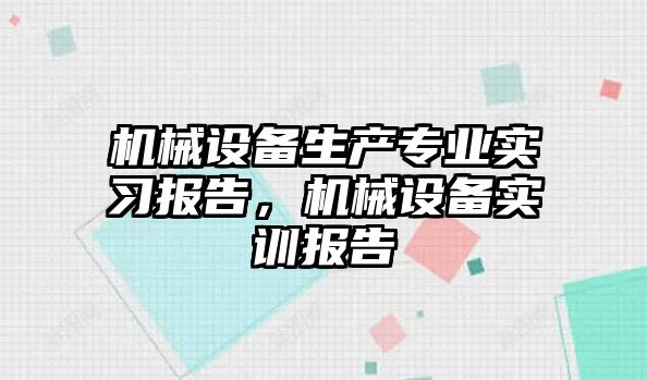 機械設(shè)備生產(chǎn)專業(yè)實習報告，機械設(shè)備實訓報告