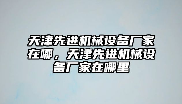 天津先進機械設備廠家在哪，天津先進機械設備廠家在哪里