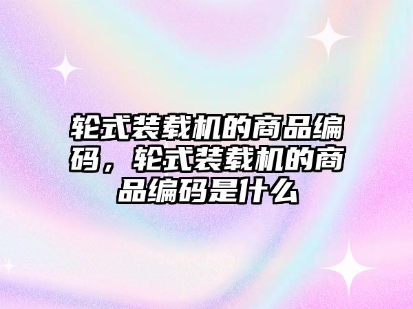 輪式裝載機(jī)的商品編碼，輪式裝載機(jī)的商品編碼是什么