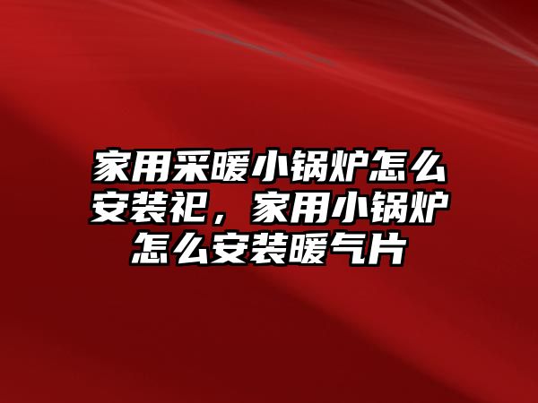 家用采暖小鍋爐怎么安裝祀，家用小鍋爐怎么安裝暖氣片