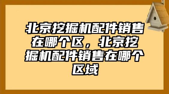 北京挖掘機配件銷售在哪個區，北京挖掘機配件銷售在哪個區域