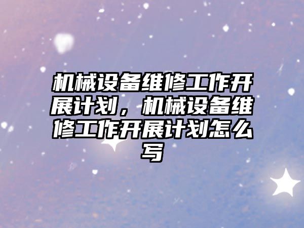 機械設備維修工作開展計劃，機械設備維修工作開展計劃怎么寫