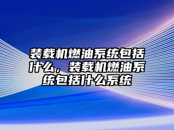 裝載機燃油系統包括什么，裝載機燃油系統包括什么系統